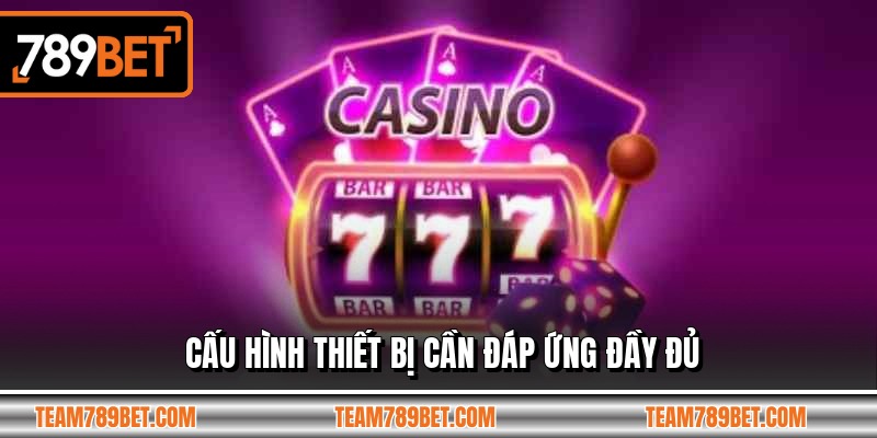 Cấu hình thiết bị cần đáp ứng đầy đủ